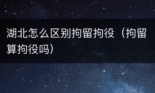 湖北怎么区别拘留拘役（拘留算拘役吗）
