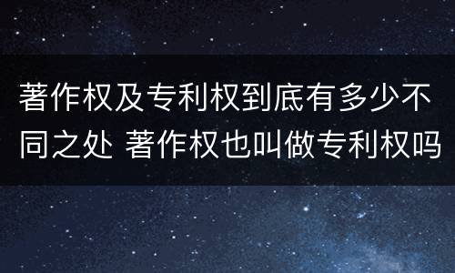 著作权及专利权到底有多少不同之处 著作权也叫做专利权吗