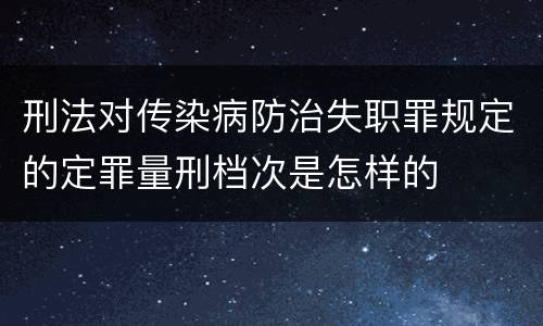 刑法对传染病防治失职罪规定的定罪量刑档次是怎样的