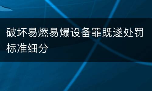 破坏易燃易爆设备罪既遂处罚标准细分