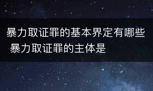 暴力取证罪的基本界定有哪些 暴力取证罪的主体是