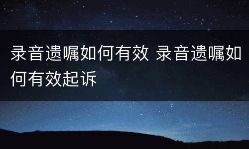 录音遗嘱如何有效 录音遗嘱如何有效起诉