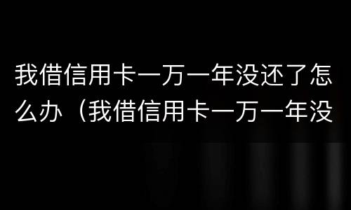 我借信用卡一万一年没还了怎么办（我借信用卡一万一年没还了怎么办呢）