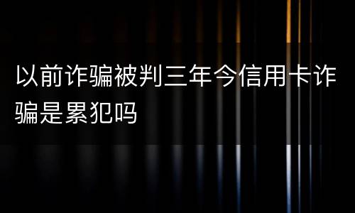 以前诈骗被判三年今信用卡诈骗是累犯吗