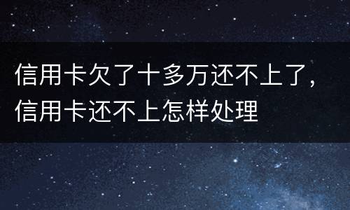 信用卡欠了十多万还不上了，信用卡还不上怎样处理
