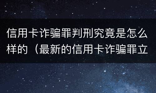 信用卡诈骗罪判刑究竟是怎么样的（最新的信用卡诈骗罪立案量刑标准）