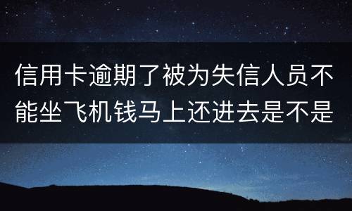 信用卡逾期了被为失信人员不能坐飞机钱马上还进去是不是就可以取消失信黑名单了