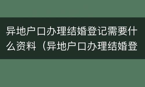 异地户口办理结婚登记需要什么资料（异地户口办理结婚登记需要什么资料和手续）