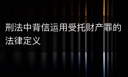 刑法中背信运用受托财产罪的法律定义