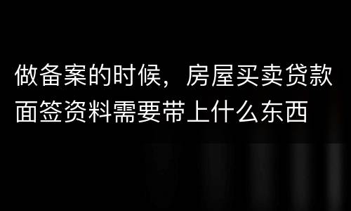 做备案的时候，房屋买卖贷款面签资料需要带上什么东西