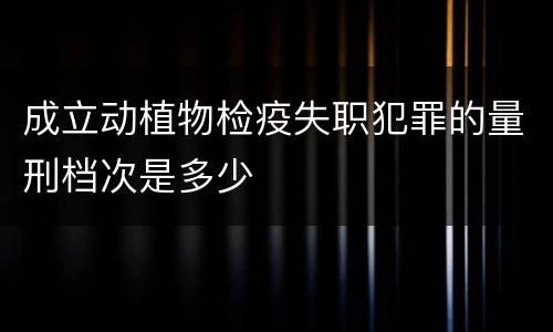 成立动植物检疫失职犯罪的量刑档次是多少