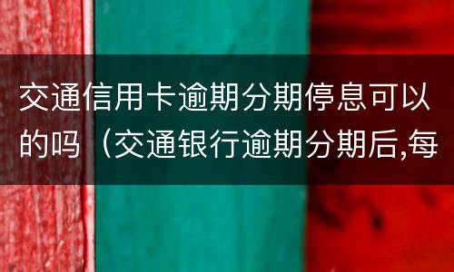交通信用卡逾期分期停息可以的吗（交通银行逾期分期后,每个月还要交违约金）