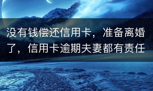 没有钱偿还信用卡，准备离婚了，信用卡逾期夫妻都有责任吗