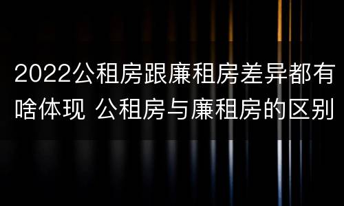 2022公租房跟廉租房差异都有啥体现 公租房与廉租房的区别都在此,别再搞错了!