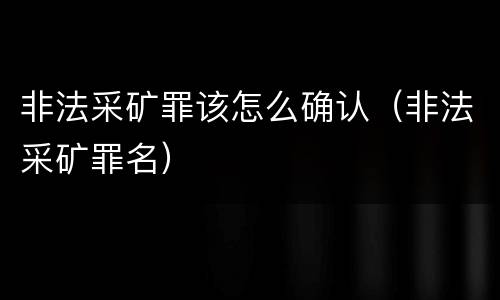非法采矿罪该怎么确认（非法采矿罪名）