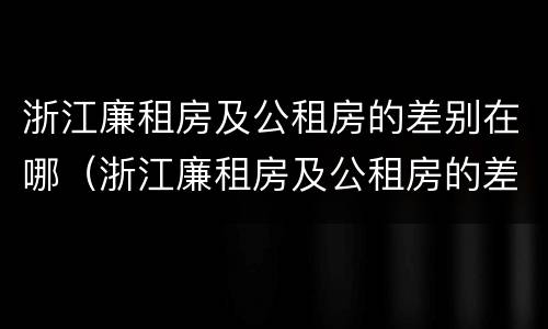 浙江廉租房及公租房的差别在哪（浙江廉租房及公租房的差别在哪查）