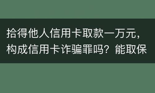 拾得他人信用卡取款一万元，构成信用卡诈骗罪吗？能取保吗