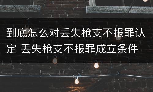 到底怎么对丢失枪支不报罪认定 丢失枪支不报罪成立条件