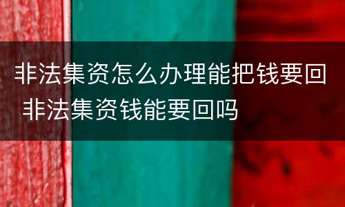 非法集资怎么办理能把钱要回 非法集资钱能要回吗