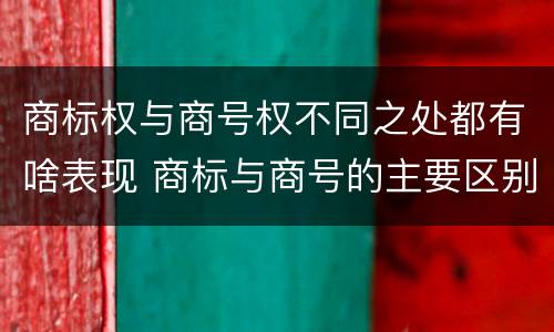 商标权与商号权不同之处都有啥表现 商标与商号的主要区别表现
