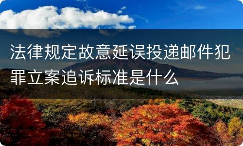 法律规定故意延误投递邮件犯罪立案追诉标准是什么