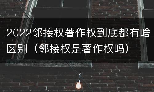 2022邻接权著作权到底都有啥区别（邻接权是著作权吗）