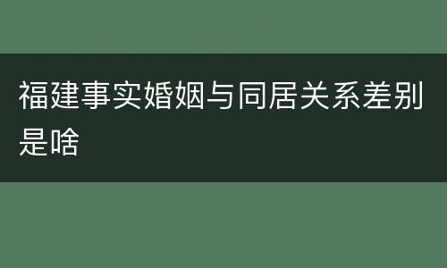 福建事实婚姻与同居关系差别是啥
