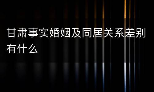 甘肃事实婚姻及同居关系差别有什么