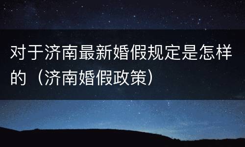 对于济南最新婚假规定是怎样的（济南婚假政策）