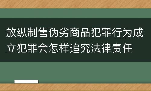 放纵制售伪劣商品犯罪行为成立犯罪会怎样追究法律责任