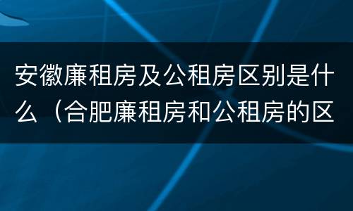 安徽廉租房及公租房区别是什么（合肥廉租房和公租房的区别）