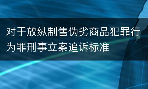对于放纵制售伪劣商品犯罪行为罪刑事立案追诉标准