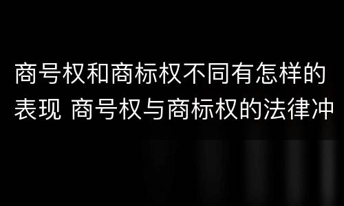商号权和商标权不同有怎样的表现 商号权与商标权的法律冲突与解决