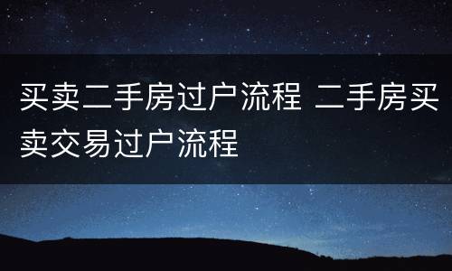 买卖二手房过户流程 二手房买卖交易过户流程