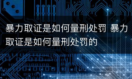 暴力取证是如何量刑处罚 暴力取证是如何量刑处罚的