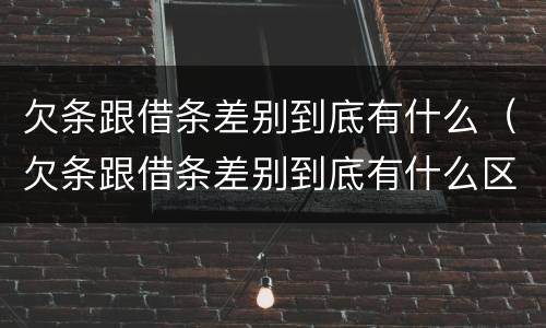 欠条跟借条差别到底有什么（欠条跟借条差别到底有什么区别）