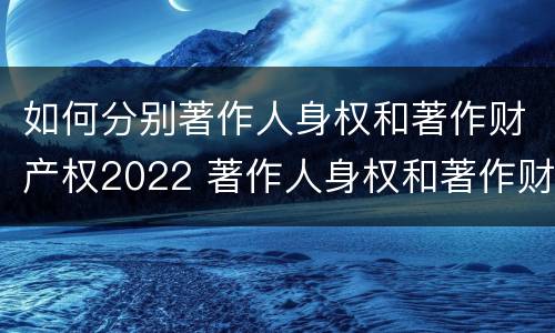 如何分别著作人身权和著作财产权2022 著作人身权和著作财产权有哪些