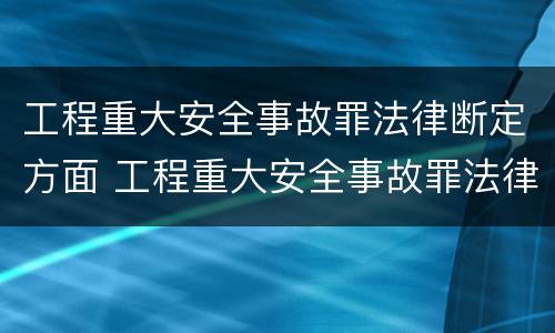 工程重大安全事故罪法律断定方面 工程重大安全事故罪法律断定方面的问题