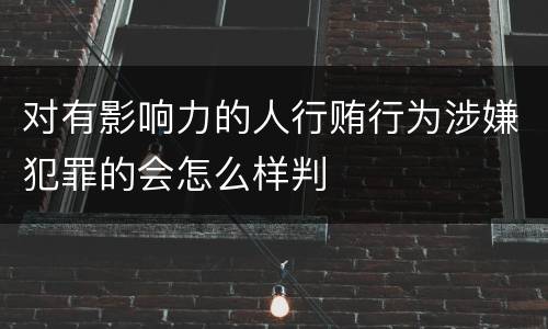 对有影响力的人行贿行为涉嫌犯罪的会怎么样判
