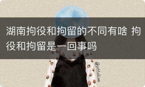 湖南拘役和拘留的不同有啥 拘役和拘留是一回事吗