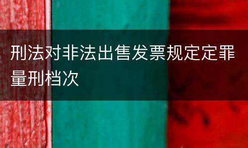 刑法对非法出售发票规定定罪量刑档次