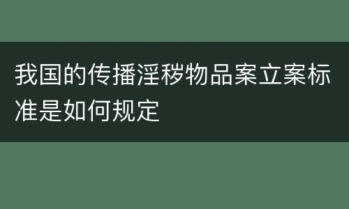 我国的传播淫秽物品案立案标准是如何规定