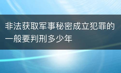 非法获取军事秘密成立犯罪的一般要判刑多少年
