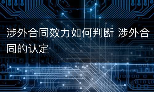 涉外合同效力如何判断 涉外合同的认定