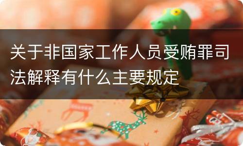 关于非国家工作人员受贿罪司法解释有什么主要规定