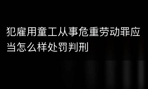 犯雇用童工从事危重劳动罪应当怎么样处罚判刑