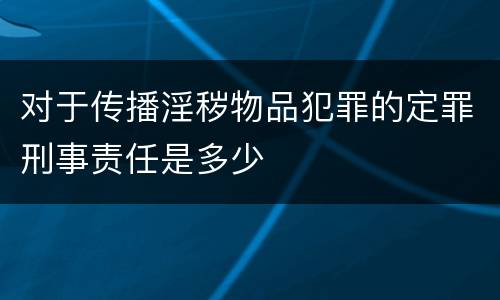 对于传播淫秽物品犯罪的定罪刑事责任是多少