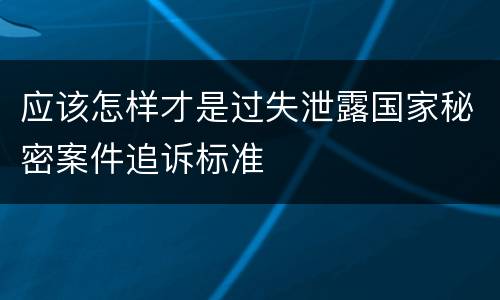 应该怎样才是过失泄露国家秘密案件追诉标准