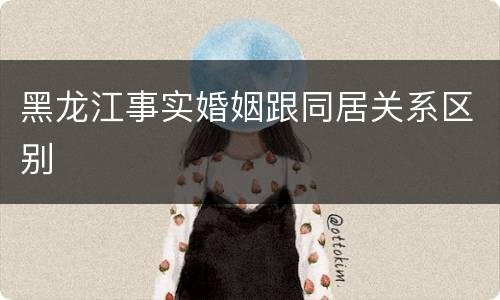 黑龙江事实婚姻跟同居关系区别