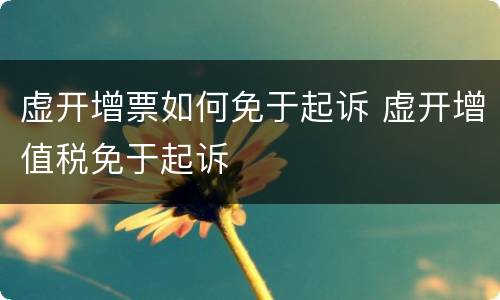 虚开增票如何免于起诉 虚开增值税免于起诉